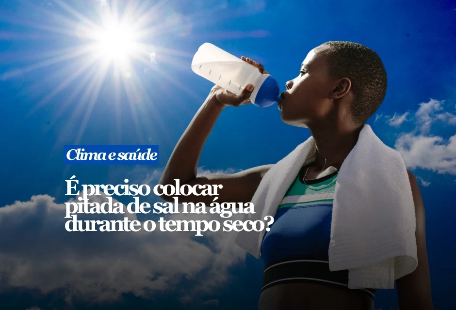 O Ministério da Saúde recomenda aumentar a ingestão de água e outros líquidos sem álcool durante períodos de calor e baixa umidade. Não há indicação geral para colocar sal na garrafa nem evidência de que a água fique “vazia” ou deixe de hidratar as células porque o ar está seco. Eletrólitos, como sódio e potássio, ganham importância principalmente quando há perda relevante pelo suor, como em exercícios prolongados, trabalho pesado sob calor intenso, vômitos ou diarreia. Nessas situações, a reposição precisa considerar água e sais minerais.